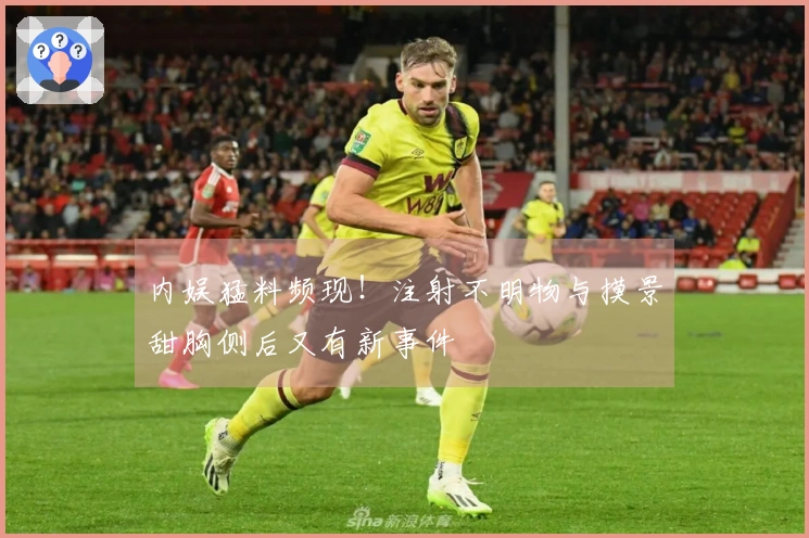 内娱猛料频现！注射不明物与摸景甜胸侧后又有新事件