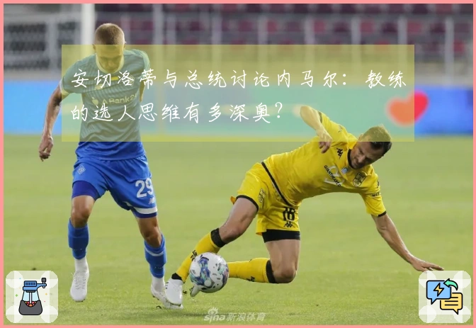 安切洛蒂与总统讨论内马尔：教练的选人思维有多深奥？