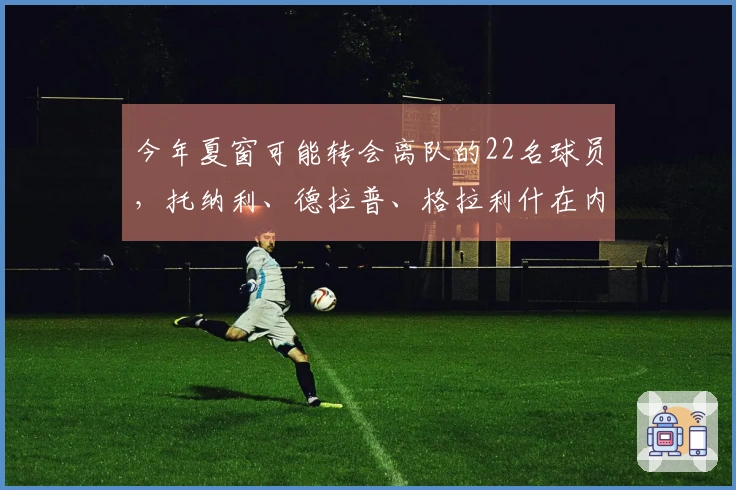 今年夏窗可能转会离队的22名球员，托纳利、德拉普、格拉利什在内