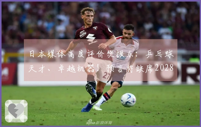 日本媒体高度评价樊振东：乒乓球天才、卓越机器！预言将缺席2028年奥运会