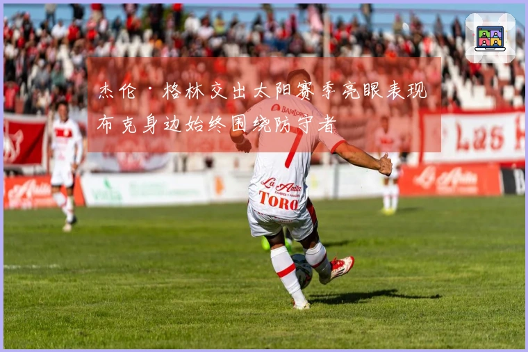 杰伦·格林交出太阳赛季亮眼表现 布克身边始终围绕防守者