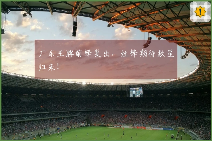 广东王牌前锋复出，杜锋期待救星归来！