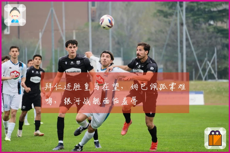 拜仁连胜皇马在望，姆巴佩孤掌难鸣，银河战舰面临羞辱