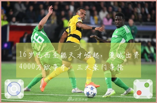16岁巴西全能天才崛起，曼城出资4000万欧争夺，三大豪门争抢