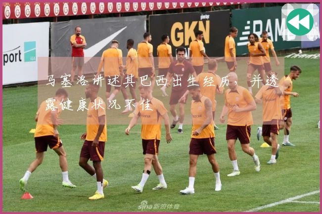 马塞洛讲述其巴西出生经历，并透露健康状况不佳