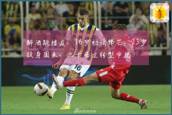 醉酒跳楼后，16岁初试锋芒，23岁投身国米，三十而立转型中场