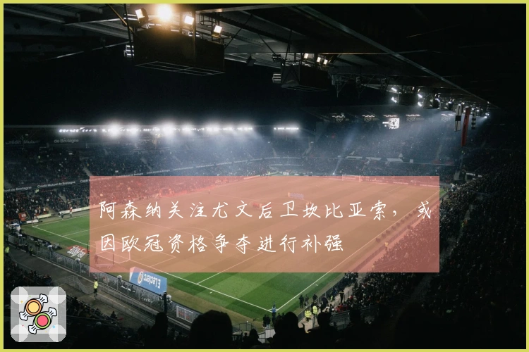 阿森纳关注尤文后卫坎比亚索，或因欧冠资格争夺进行补强