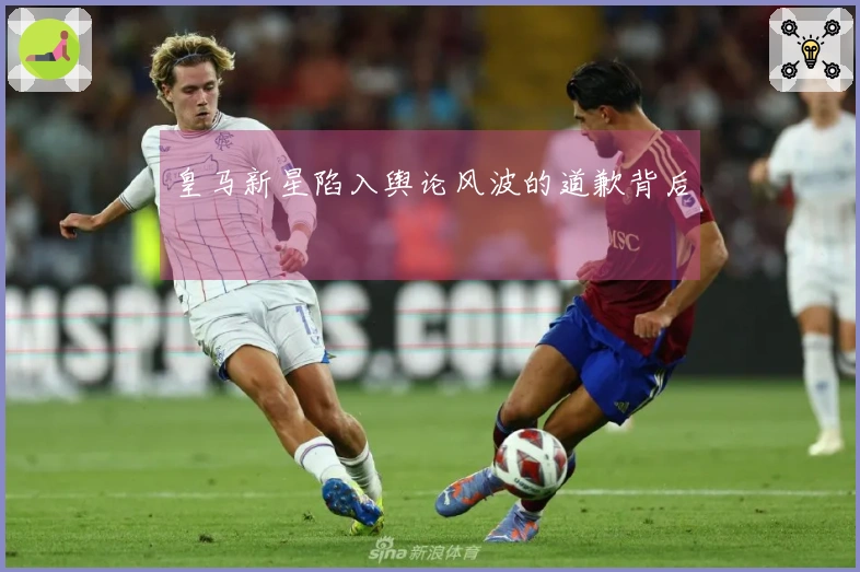 皇马新星陷入舆论风波的道歉背后
