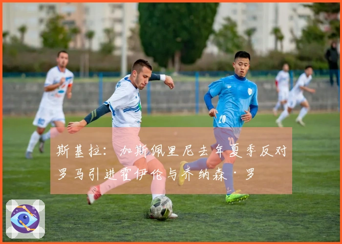 斯基拉：加斯佩里尼去年夏季反对罗马引进霍伊伦与乔纳森·罗