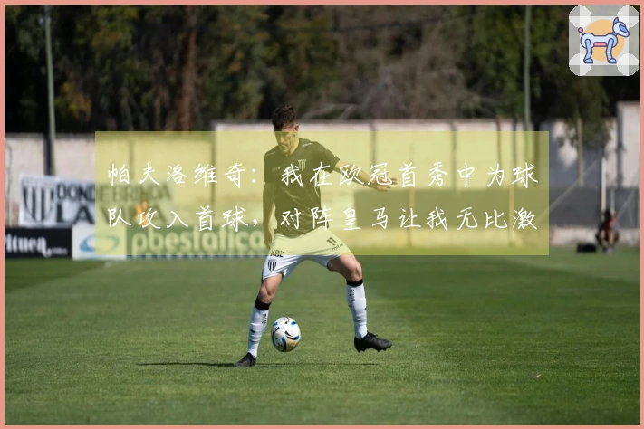 帕夫洛维奇：我在欧冠首秀中为球队攻入首球，对阵皇马让我无比激动