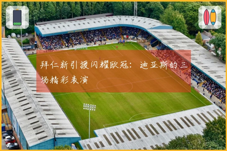 拜仁新引援闪耀欧冠：迪亚斯的三场精彩表演