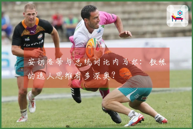 安切洛蒂与总统讨论内马尔：教练的选人思维有多深奥？