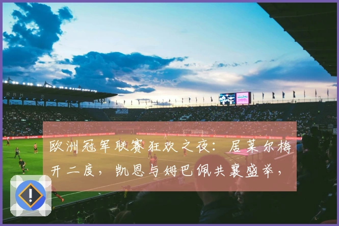 欧洲冠军联赛狂欢之夜：居莱尔梅开二度，凯恩与姆巴佩共襄盛举，拜仁与皇马火力全开