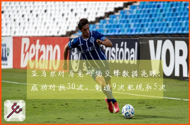 亚马尔对马竞两场交锋数据亮眼：成功对抗30次、制造9次犯规和5次良机