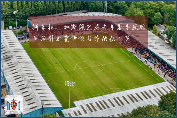 斯基拉：加斯佩里尼去年夏季反对罗马引进霍伊伦与乔纳森·罗