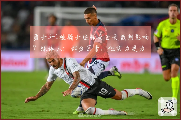 勇士3-1被骑士逆转是否受裁判影响？媒体人：部分因素，但实力更为关键