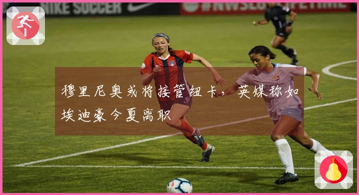 穆里尼奥或将接管纽卡，英媒称如埃迪豪今夏离职