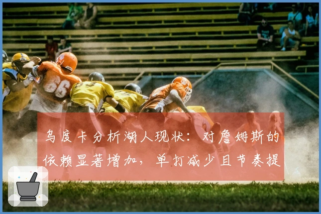 乌度卡分析湖人现状：对詹姆斯的依赖显著增加，单打减少且节奏提升