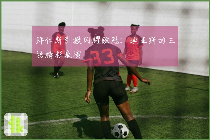 拜仁新引援闪耀欧冠：迪亚斯的三场精彩表演