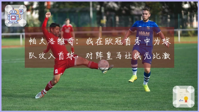 帕夫洛维奇：我在欧冠首秀中为球队攻入首球，对阵皇马让我无比激动