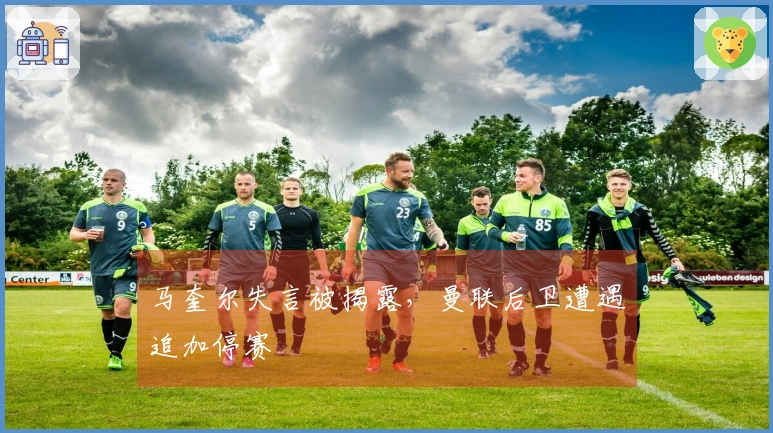 马奎尔失言被揭露，曼联后卫遭遇追加停赛