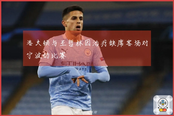 洛夫顿与王哲林因治疗缺席客场对宁波的比赛