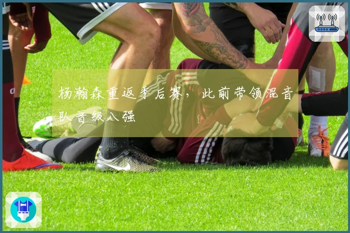 杨瀚森重返季后赛，此前带领混音队晋级八强