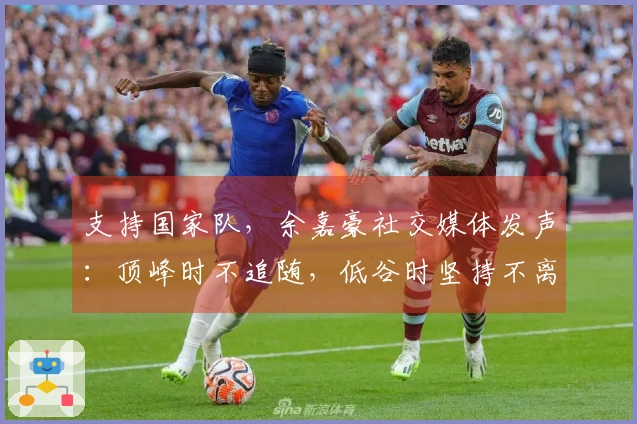 支持国家队，余嘉豪社交媒体发声：顶峰时不追随，低谷时坚持不离。
