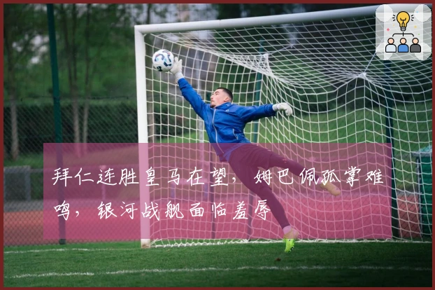 拜仁连胜皇马在望，姆巴佩孤掌难鸣，银河战舰面临羞辱